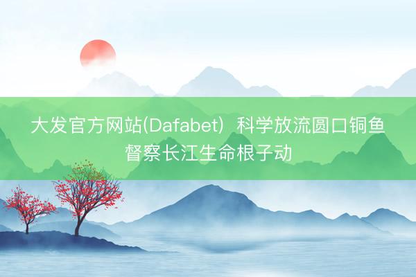 大发官方网站(Dafabet)  科学放流圆口铜鱼督察长江生命根子动