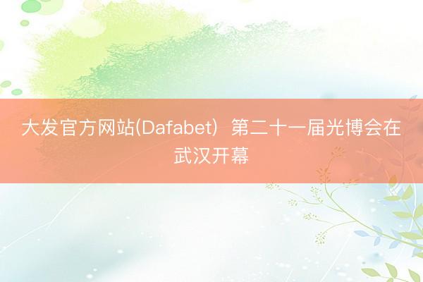 大发官方网站(Dafabet)  第二十一届光博会在武汉开幕