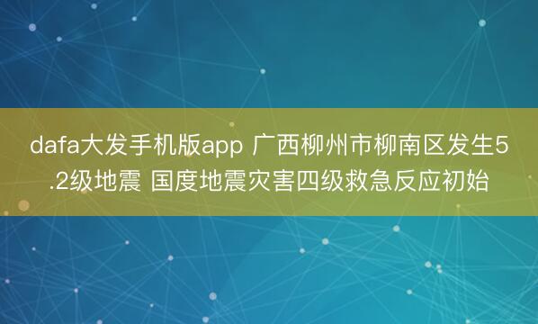 dafa大发手机版app 广西柳州市柳南区发生5.2级地震 国度地震灾害四级救急反应初始