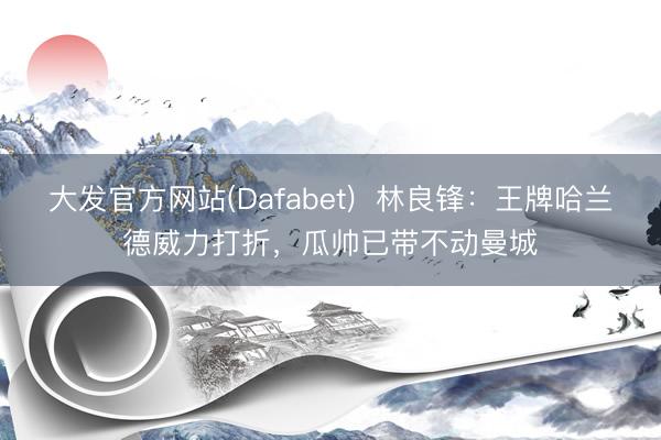 大发官方网站(Dafabet)  林良锋：王牌哈兰德威力打折，瓜帅已带不动曼城