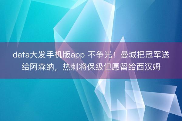 dafa大发手机版app 不争光！曼城把冠军送给阿森纳，热刺将保级但愿留给西汉姆