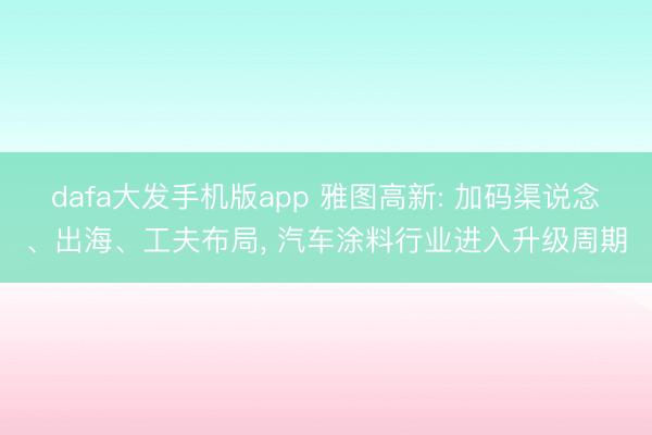 dafa大发手机版app 雅图高新: 加码渠说念、出海、工夫布局, 汽车涂料行业进入升级周期