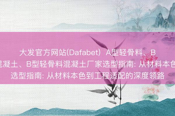 大发官方网站(Dafabet)  A型轻骨料、B型轻骨料、A型轻骨料混凝土、B型轻骨料混凝土厂家选型指南: 从材料本色到工程适配的深度领路
