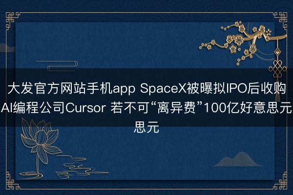 大发官方网站手机app SpaceX被曝拟IPO后收购AI编程公司Cursor 若不可“离异费”100亿好意思元