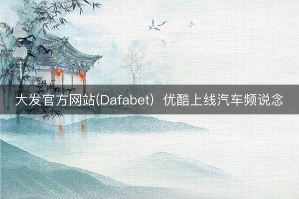 大发官方网站(Dafabet)  优酷上线汽车频说念