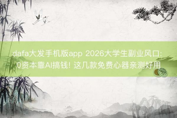dafa大发手机版app 2026大学生副业风口: 0资本靠AI搞钱! 这几款免费心器亲测好用