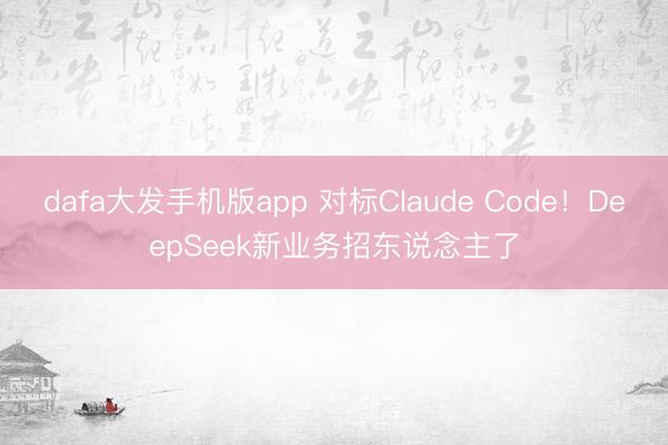 dafa大发手机版app 对标Claude Code！DeepSeek新业务招东说念主了